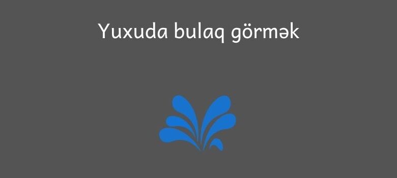 Yuxuda bulaq gormek 