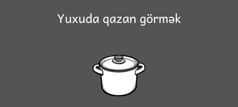 Yuxuda qazan gormek